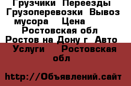 Грузчики. Переезды. Грузоперевозки. Вывоз мусора. › Цена ­ 500 - Ростовская обл., Ростов-на-Дону г. Авто » Услуги   . Ростовская обл.